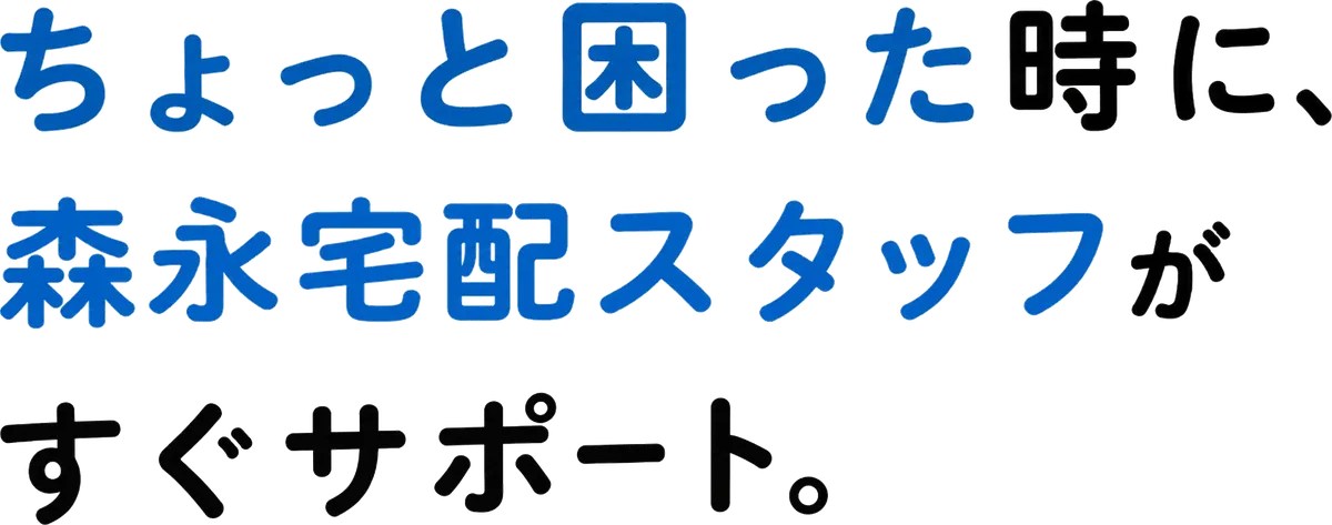 ちょっと困った時に、森永宅配スタッフがすぐサポート。